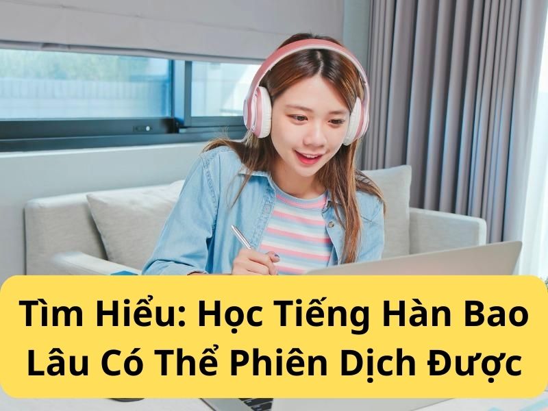 Tìm Hiểu Học Tiếng Hàn Bao Lâu Có Thể Phiên Dịch Được